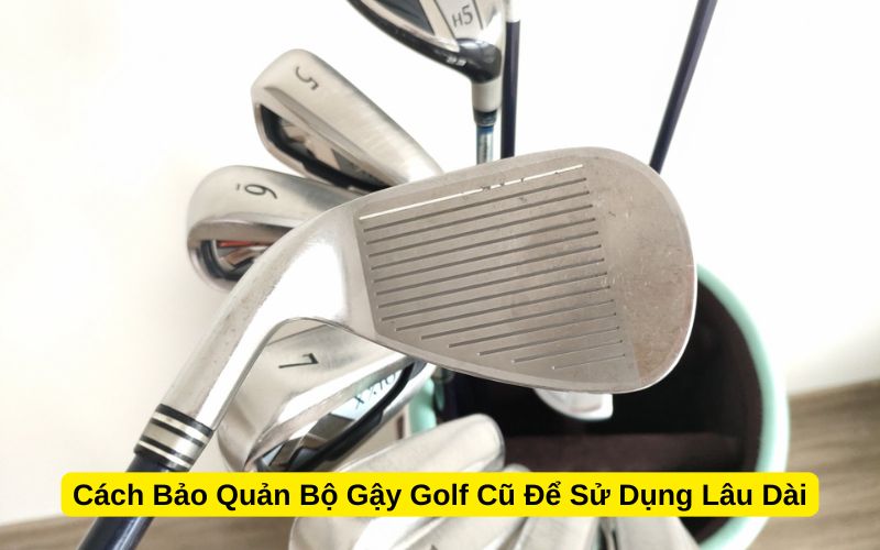 Cách Bảo Quản Bộ Gậy Golf Cũ Để Sử Dụng Lâu Dài