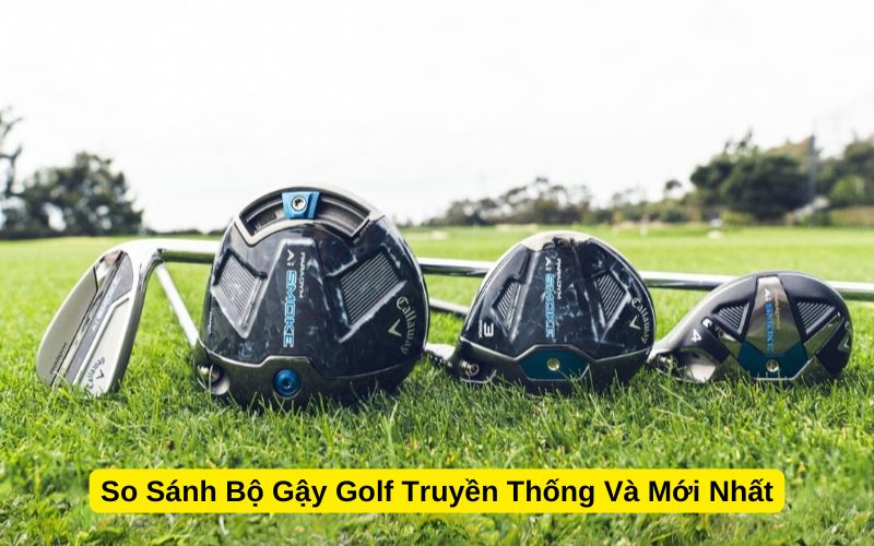 So Sánh Bộ Gậy Golf Truyền Thống Và Mới Nhất