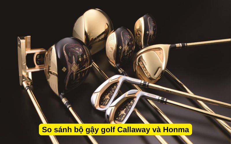 So sánh bộ gậy golf Callaway và Honma