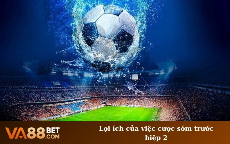 Lợi ích của việc cược sớm trước hiệp 2