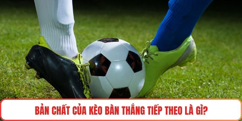 Bản chất của kèo bàn thắng tiếp theo là gì?